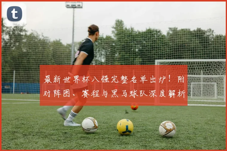 最新世界杯八强完整名单出炉！附对阵图、赛程与黑马球队深度解析