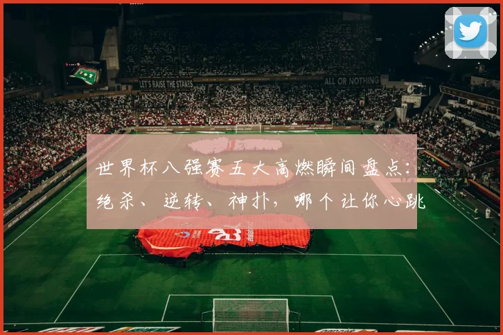 世界杯八强赛五大高燃瞬间盘点：绝杀、逆转、神扑，哪个让你心跳加速？