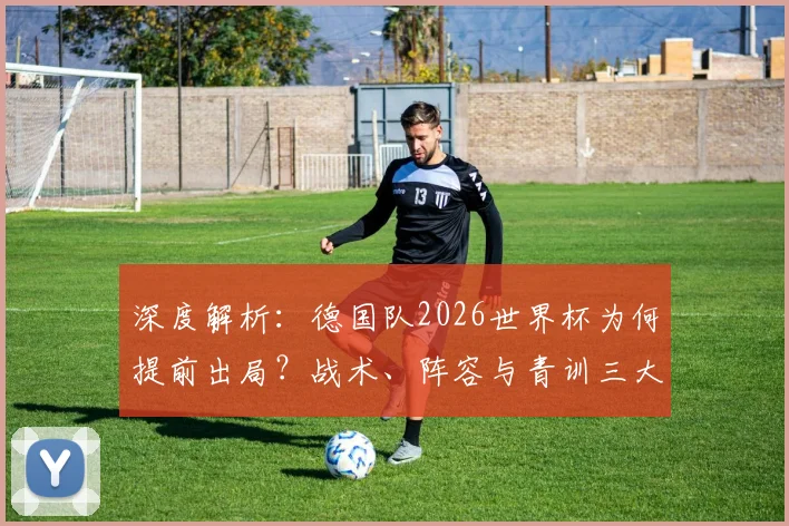 深度解析：德国队2026世界杯为何提前出局？战术、阵容与青训三大致命因素