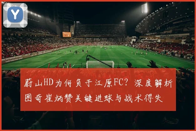 蔚山HD为何负于江原FC？深度解析图奇崔炳赞关键进球与战术得失