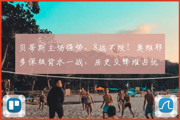 贝蒂斯主场强势，8战不败！奥维耶多保级背水一战，历史交锋谁占优？