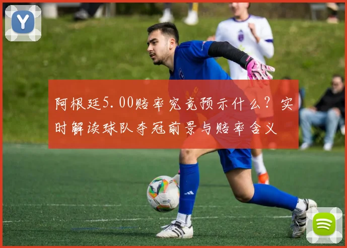 阿根廷5.00赔率究竟预示什么？实时解读球队夺冠前景与赔率含义