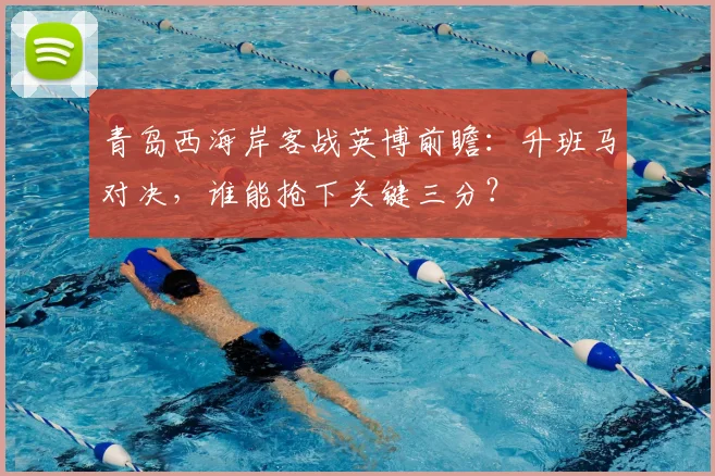青岛西海岸客战英博前瞻：升班马对决，谁能抢下关键三分？