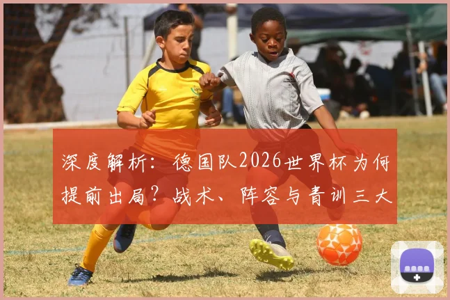深度解析：德国队2026世界杯为何提前出局？战术、阵容与青训三大致命因素