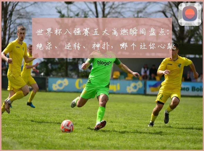 世界杯八强赛五大高燃瞬间盘点:绝杀、逆转、神扑,哪个让你心跳加速?