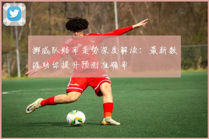 挪威队赔率走势深度解读:最新数据助你提升预测准确率
