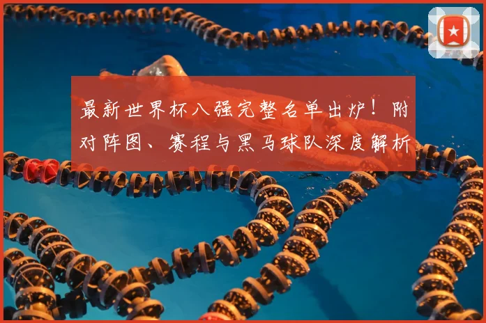 最新世界杯八强完整名单出炉！附对阵图、赛程与黑马球队深度解析