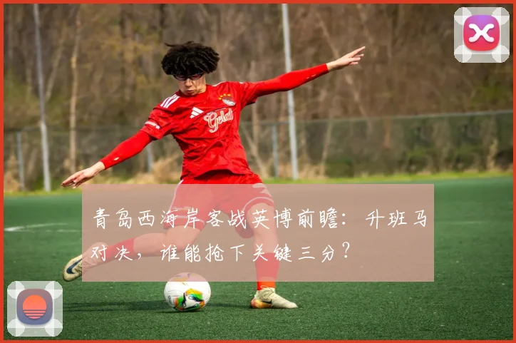青岛西海岸客战英博前瞻：升班马对决，谁能抢下关键三分？